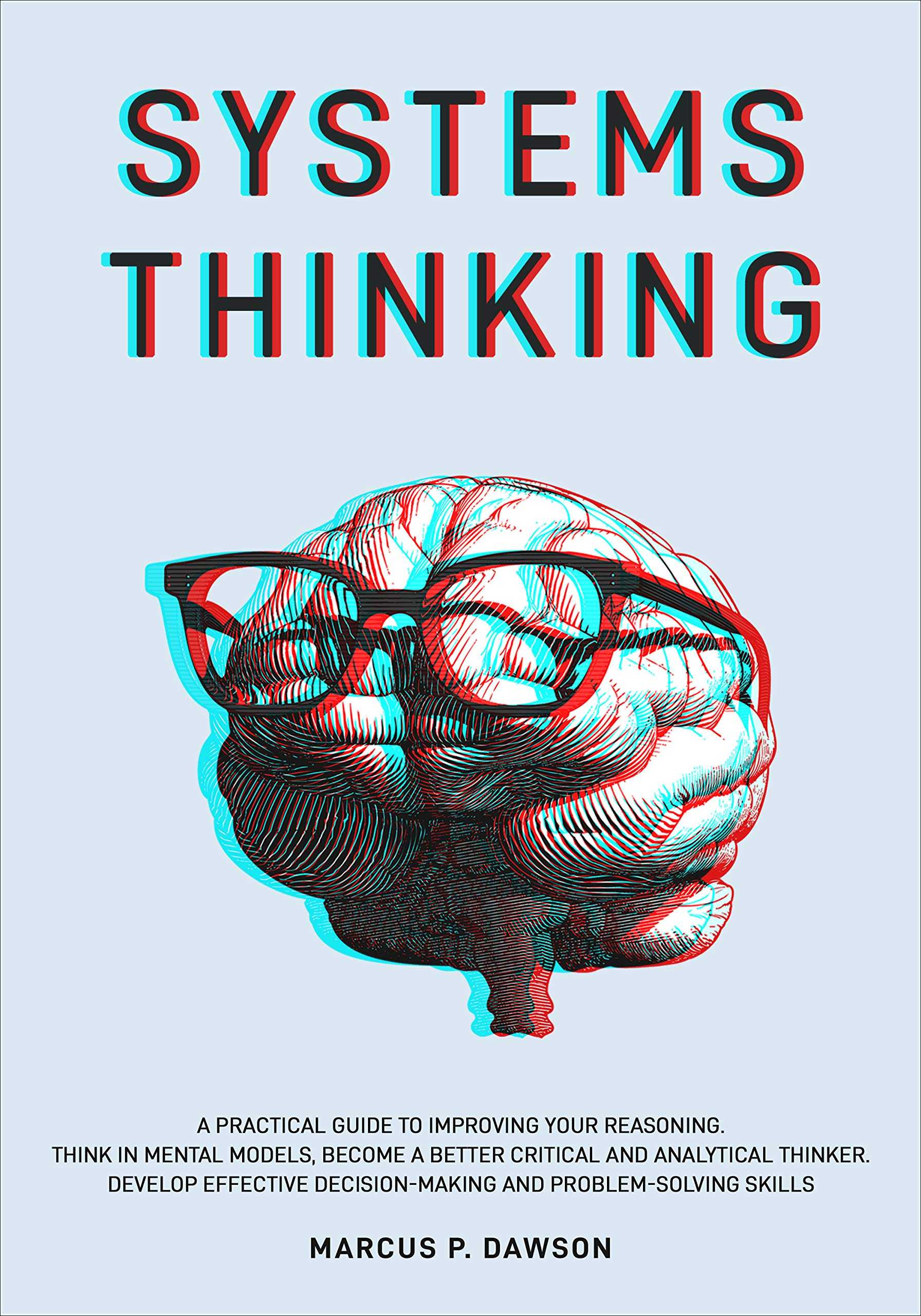 Systems Thinking: A Practical Guide to Improving Your Reasoning. Think in Mental Models, Become a Better Critical and Analytical Thinker. Develop Effective Decision-Making and Problem-Solving Skills