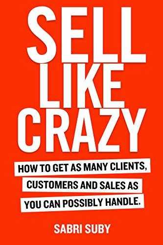 SELL LIKE CRAZY: How to Get As Many Clients, Customers and Sales As You Can Possibly Handle